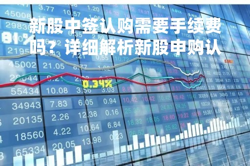 新股中签认购需要手续费吗？详细解析新股申购认购流程和相关费用