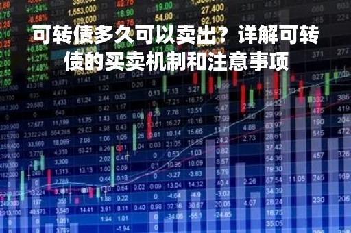 可转债多久可以卖出？详解可转债的买卖机制和注意事项