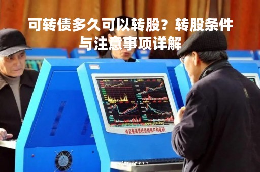 可转债多久可以转股？转股条件与注意事项详解