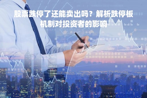 股票跌停了还能卖出吗？解析跌停板机制对投资者的影响