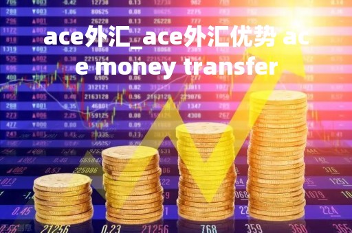 ace外汇_ace外汇优势 ace money transfer