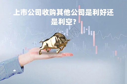 上市公司收购其他公司是利好还是利空？