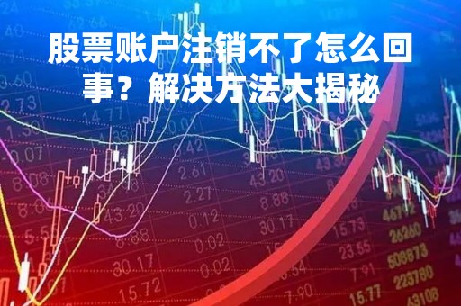 股票账户注销不了怎么回事？解决方法大揭秘