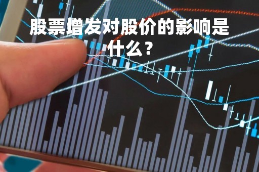 股票增发对股价的影响是什么?