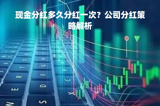现金分红多久分红一次?公司分红策略解析