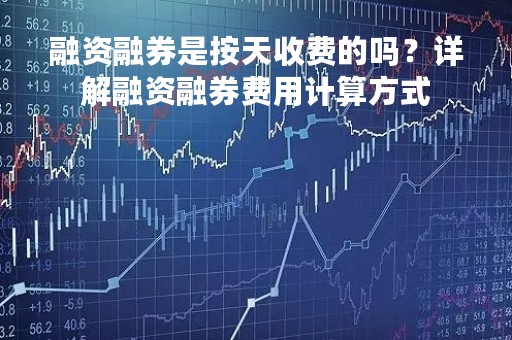 融资融券是按天收费的吗？详解融资融券费用计算方式