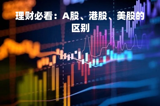 理财必看：A股、港股、美股的区别