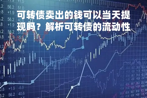可转债卖出的钱可以当天提现吗?解析可转债的流动性 可转债卖出的钱可以当天提现吗?解析可转债的流动性