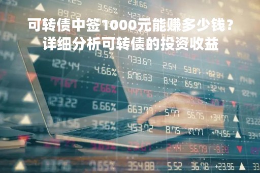可转债中签1000元能赚多少钱?详细分析可转债的投资收益