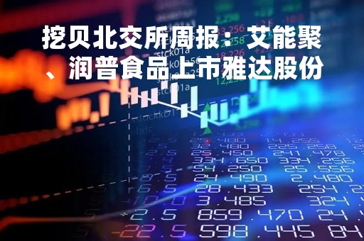 挖贝北交所周报：艾能聚、润普食品上市雅达股份下周申购