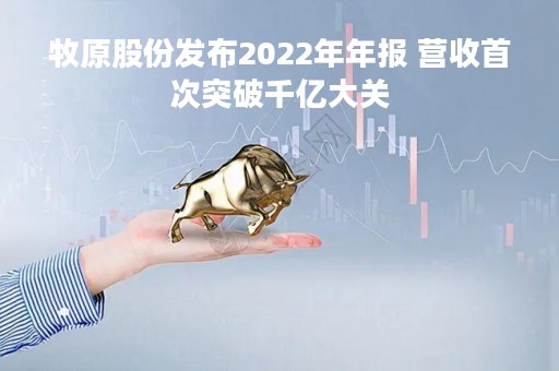 牧原股份发布2022年年报 营收首次突破千亿大关