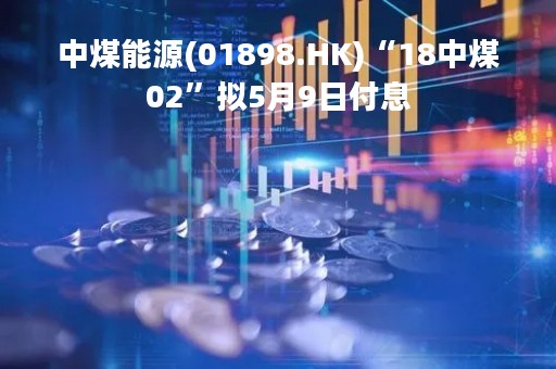 中煤能源(01898.HK)“18中煤02”拟5月9日付息