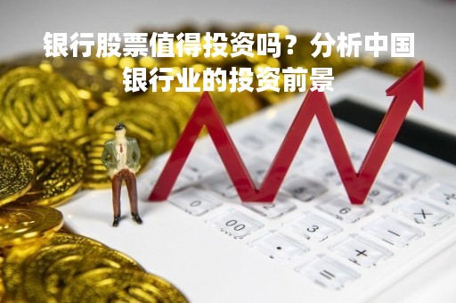 银行股票值得投资吗？分析中国银行业的投资前景