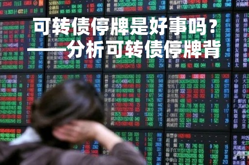 可转债停牌是好事吗？——分析可转债停牌背后的原因和影响