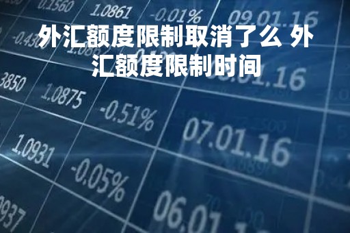 外汇额度限制取消了么 外汇额度限制时间