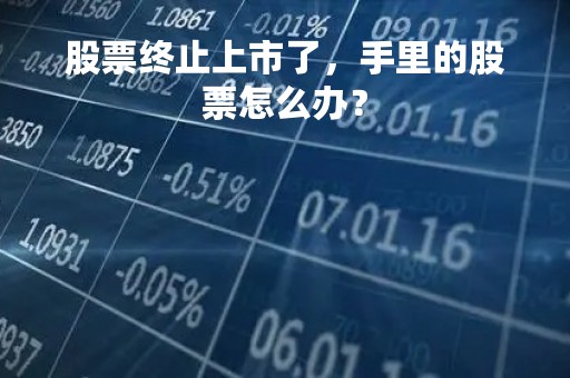 股票终止上市了，手里的股票怎么办？