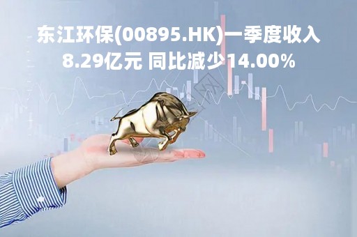 东江环保(00895.HK)一季度收入8.29亿元 同比减少14.00%