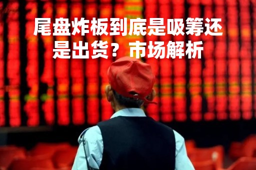 尾盘炸板到底是吸筹还是出货？市场解析