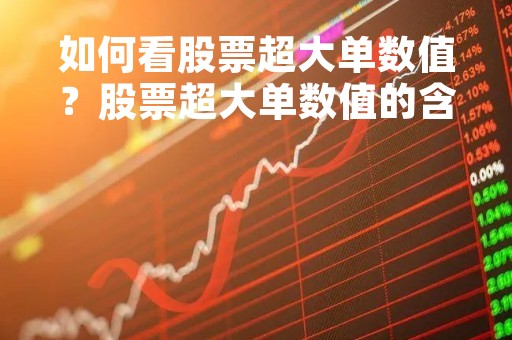 如何看股票超大单数值？股票超大单数值的含义和分析方法详解