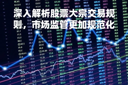 深入解析股票大宗交易规则，市场监管更加规范化