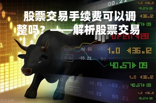  股票交易手续费可以调整吗？——解析股票交易手续费调整的可能性和影响 
