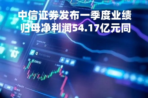 中信证券发布一季度业绩 归母净利润54.17亿元同比增加3.6% 中信证券发布一季度业绩 归母净利润54.17亿元同比增加3.6%