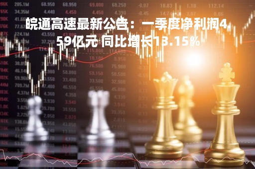 皖通高速最新公告：一季度净利润4.59亿元 同比增长13.15%