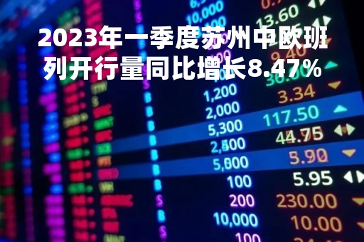 2023年一季度苏州中欧班列开行量同比增长8.47%