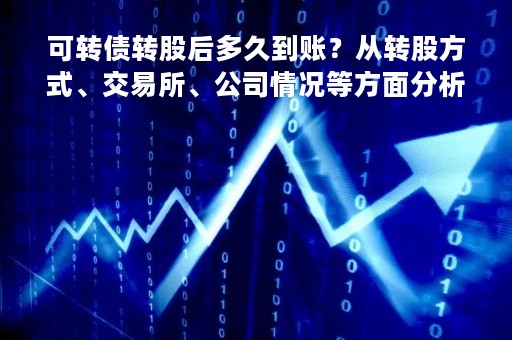 可转债转股后多久到账？从转股方式、交易所、公司情况等方面分析