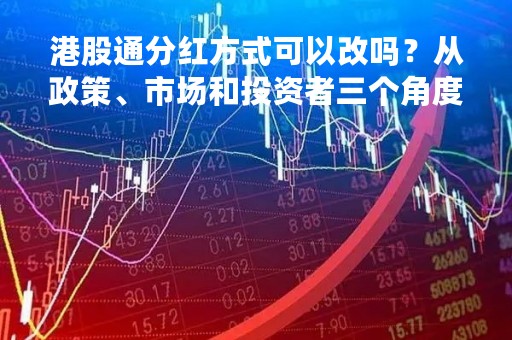 港股通分红方式可以改吗？从政策、市场和投资者三个角度探讨