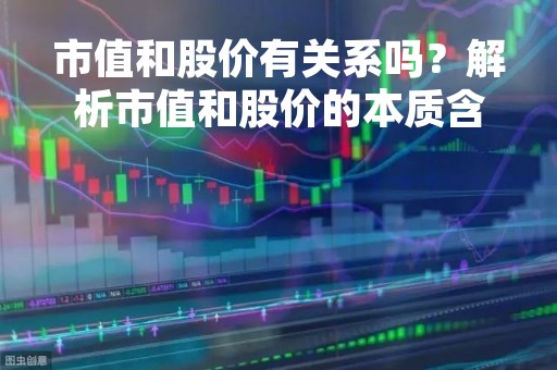市值和股价有关系吗？解析市值和股价的本质含义及其关系