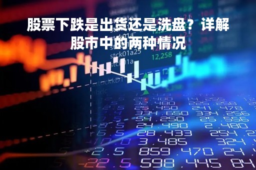 股票下跌是出货还是洗盘？详解股市中的两种情况
