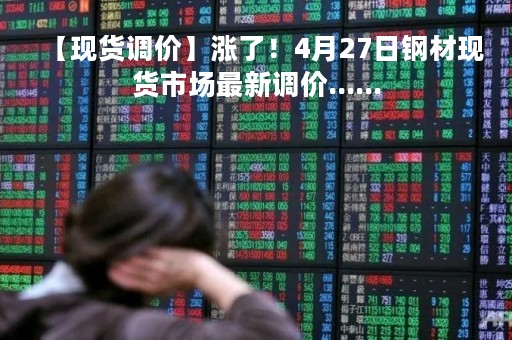 【现货调价】涨了！4月27日钢材现货市场最新调价......
