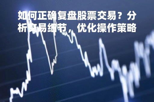 如何正确复盘股票交易？分析交易细节，优化操作策略