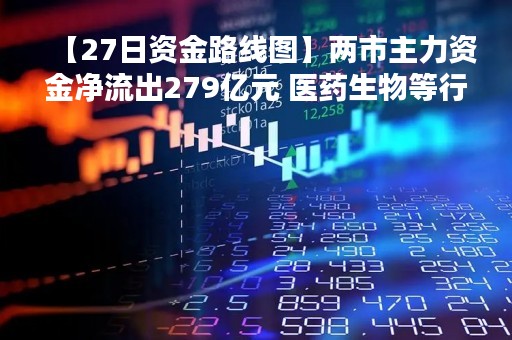 【27日资金路线图】两市主力资金净流出279亿元 医药生物等行业实现净流入 【27日资金路线图】两市主力资金净流出279亿元 医药生物等行业实现净流入