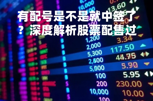 有配号是不是就中签了?深度解析股票配售过程 有配号是不是就中签了?深度解析股票配售过程