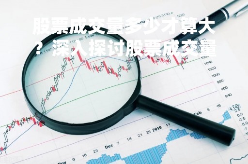 股票成交量多少才算大？深入探讨股票成交量的意义和影响