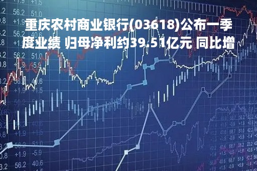 重庆农村商业银行(03618)公布一季度业绩 归母净利约39.51亿元 同比增长9.18%