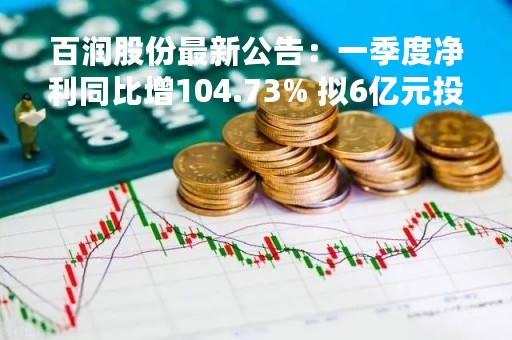 百润股份最新公告：一季度净利同比增104.73% 拟6亿元投资建设生产基地扩建项目