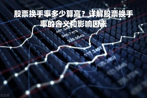 股票换手率多少算高？详解股票换手率的含义和影响因素