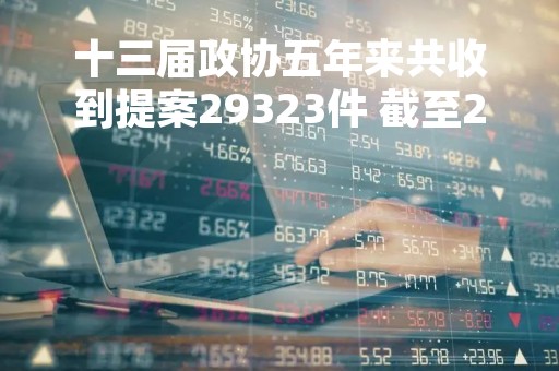 十三届政协五年来共收到提案29323件 截至2月底已办复99.8%