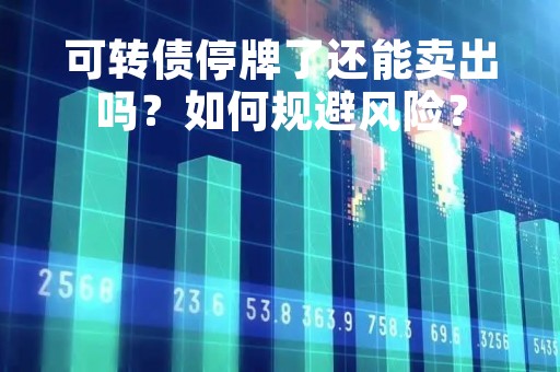 可转债停牌了还能卖出吗？如何规避风险？