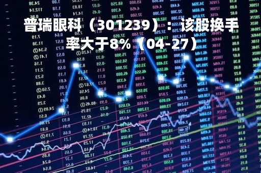 普瑞眼科（301239）：该股换手率大于8%（04-27）