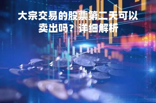 大宗交易的股票第二天可以卖出吗？详细解析