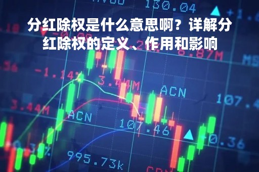分红除权是什么意思啊？详解分红除权的定义、作用和影响