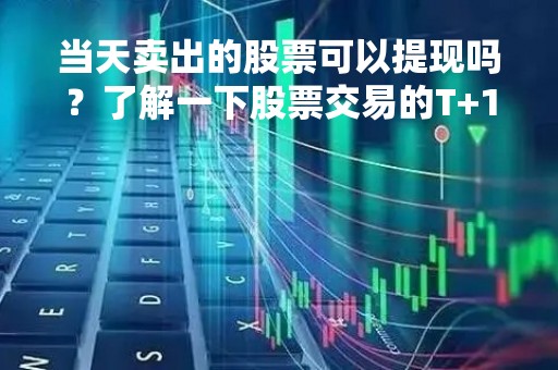 当天卖出的股票可以提现吗？了解一下股票交易的T+1规则