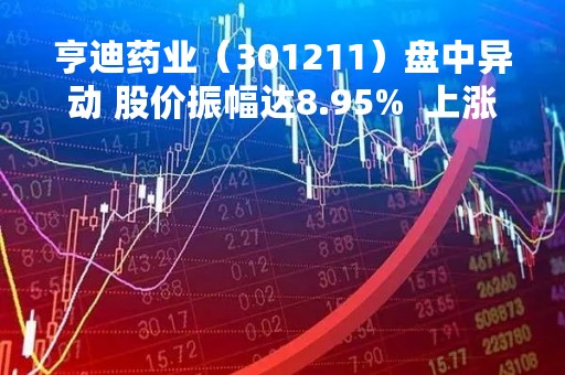 亨迪药业（301211）盘中异动 股价振幅达8.95%  上涨6.33%（04-27）