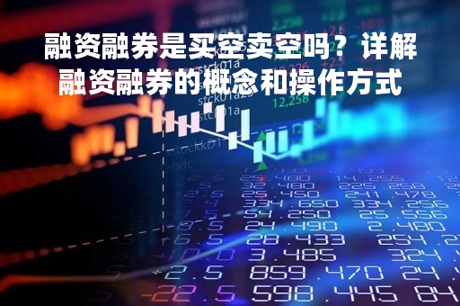 融资融券是买空卖空吗？详解融资融券的概念和操作方式