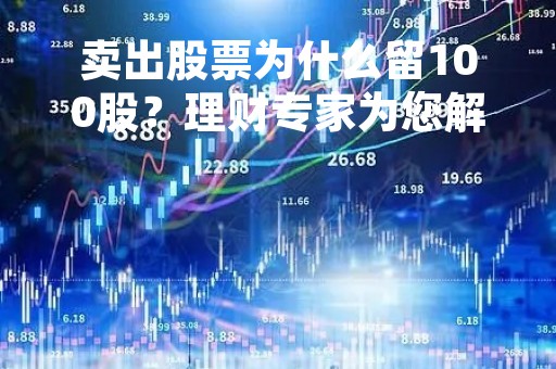 卖出股票为什么留100股？理财专家为您解析
