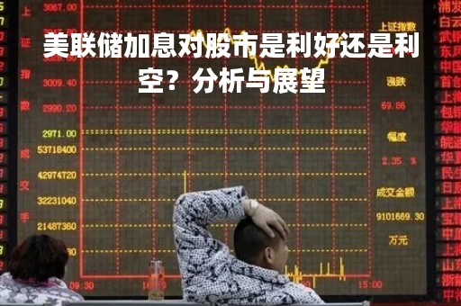 美联储加息对股市是利好还是利空？分析与展望